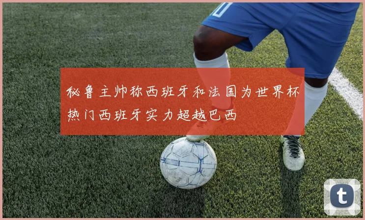 秘鲁主帅称西班牙和法国为世界杯热门西班牙实力超越巴西