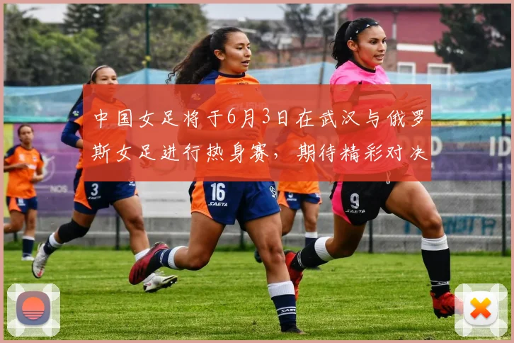 中国女足将于6月3日在武汉与俄罗斯女足进行热身赛，期待精彩对决