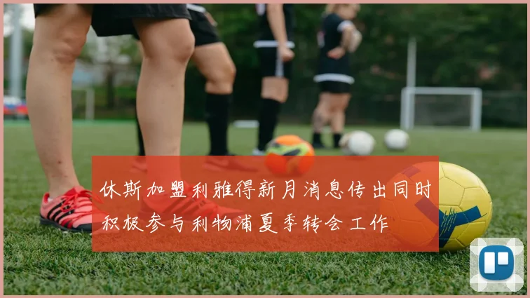 休斯加盟利雅得新月消息传出同时积极参与利物浦夏季转会工作