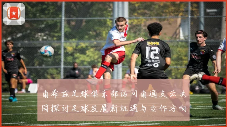 南希兹足球俱乐部访问南通支云共同探讨足球发展新机遇与合作方向