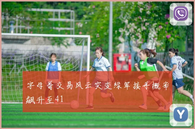 字母哥交易风云突变绿军接手概率飙升至41