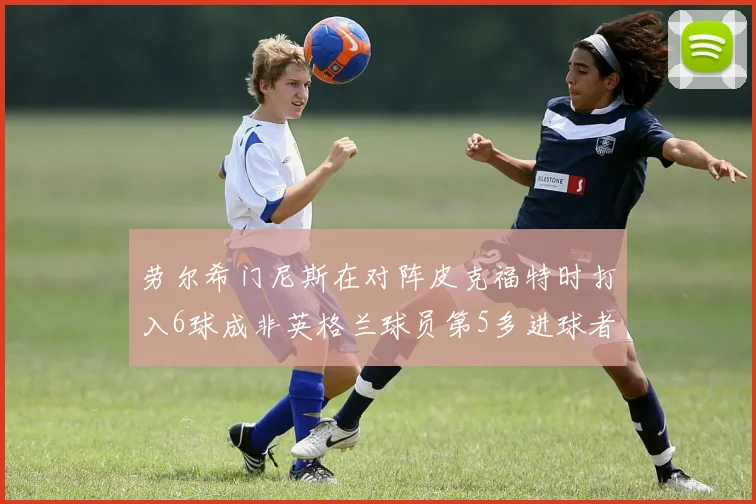 劳尔希门尼斯在对阵皮克福特时打入6球成非英格兰球员第5多进球者