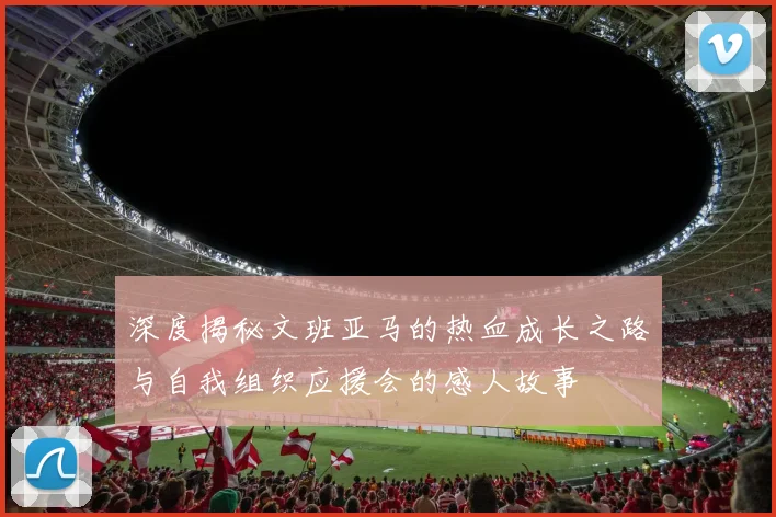 深度揭秘文班亚马的热血成长之路与自我组织应援会的感人故事