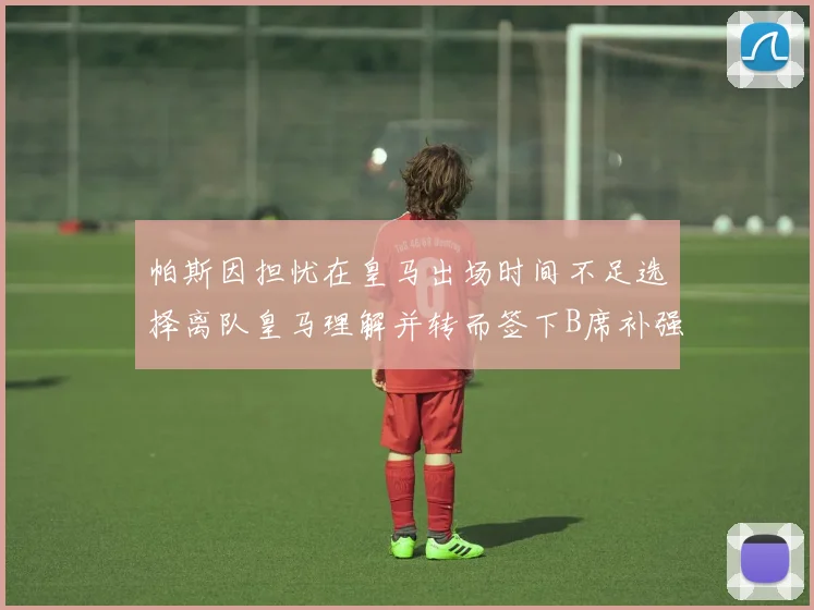 帕斯因担忧在皇马出场时间不足选择离队皇马理解并转而签下B席补强阵容