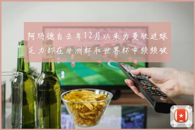 阿玛德自去年12月以来为曼联进球乏力却在非洲杯和世界杯中频频破门