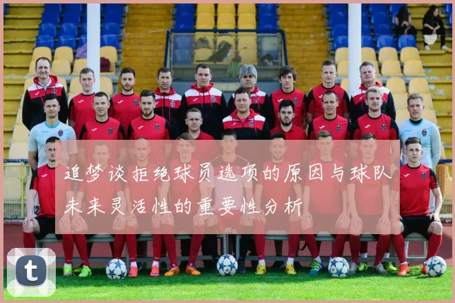追梦谈拒绝球员选项的原因与球队未来灵活性的重要性分析