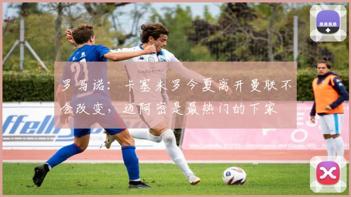 罗马诺：卡塞米罗今夏离开曼联不会改变，迈阿密是最热门的下家