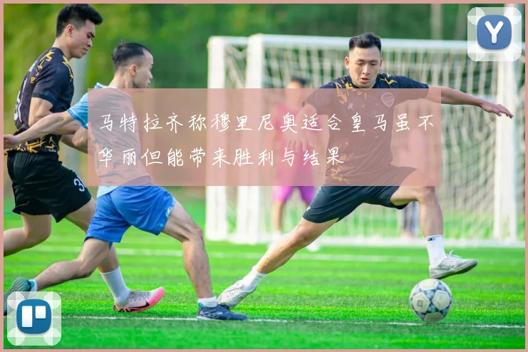 马特拉齐称穆里尼奥适合皇马虽不华丽但能带来胜利与结果