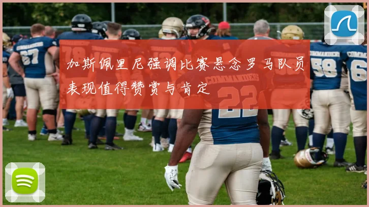 加斯佩里尼强调比赛悬念罗马队员表现值得赞赏与肯定