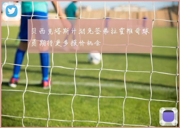 贝西克塔斯计划免签弗拉霍维奇球员期待更多报价机会