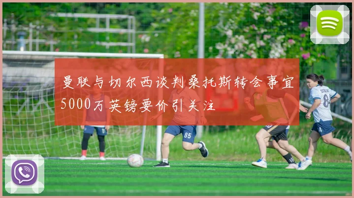 曼联与切尔西谈判桑托斯转会事宜5000万英镑要价引关注