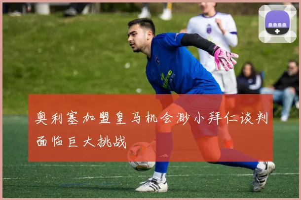 奥利塞加盟皇马机会渺小拜仁谈判面临巨大挑战